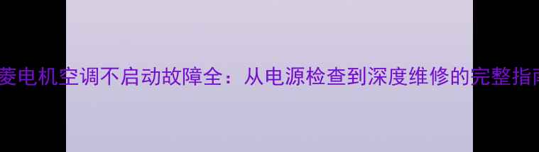 三菱电机空调不启动故障全从电源检查到深度维修的完整指南