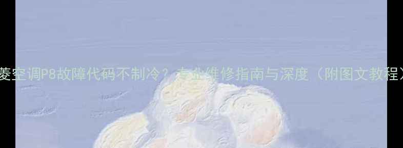 图片 三菱空调P8故障代码不制冷？专业维修指南与深度（附图文教程）1