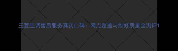 图片 三菱空调售后服务真实口碑：网点覆盖与维修质量全测评1