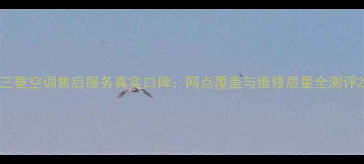 图片 三菱空调售后服务真实口碑：网点覆盖与维修质量全测评2