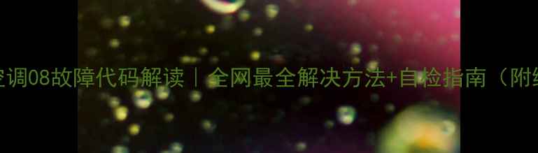 三菱重工空调08故障代码解读全网最全解决方法自检指南附维修视频