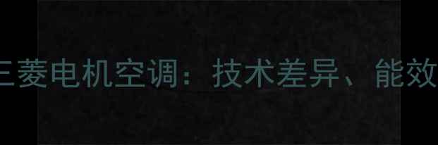 三菱重工空调vs三菱电机空调技术差异能效对比及选购指南
