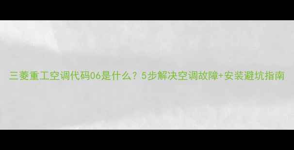 三菱重工空调代码06是什么5步解决空调故障安装避坑指南