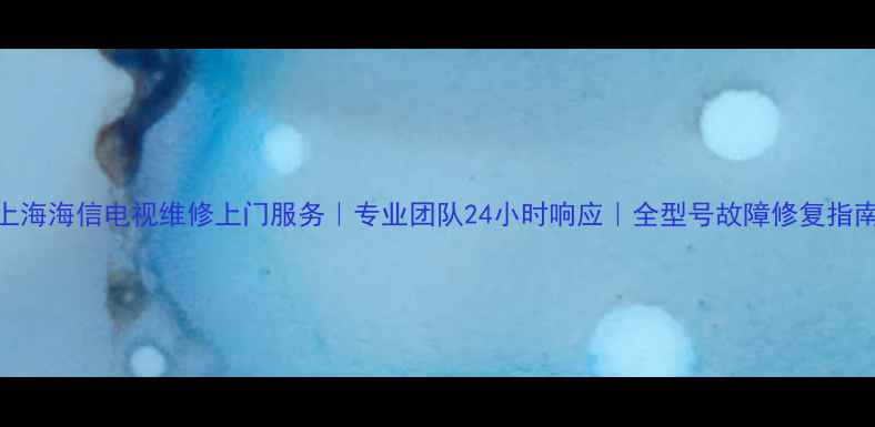 图片 上海海信电视维修上门服务｜专业团队24小时响应｜全型号故障修复指南