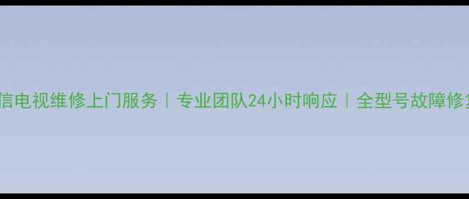 上海海信电视维修上门服务专业团队24小时响应全型号故障修复指南