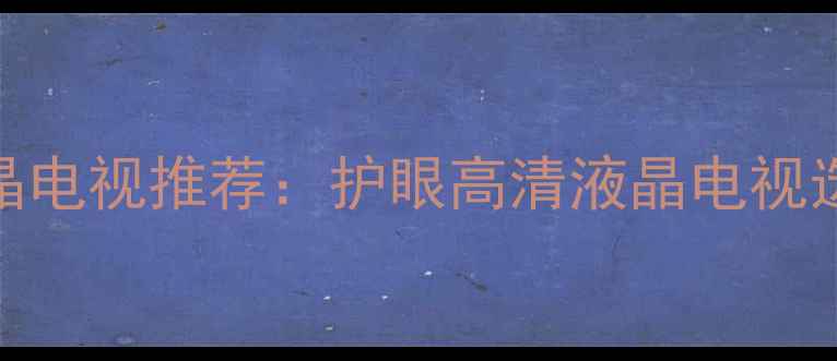 图片 不闪烁液晶电视推荐：护眼高清液晶电视选购全攻略