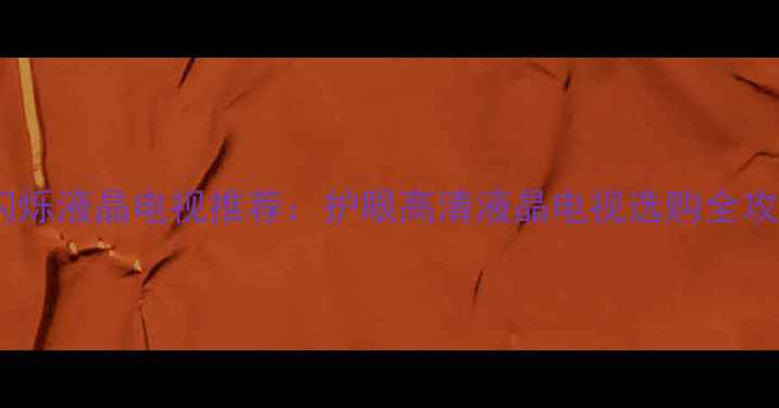 图片 不闪烁液晶电视推荐：护眼高清液晶电视选购全攻略1