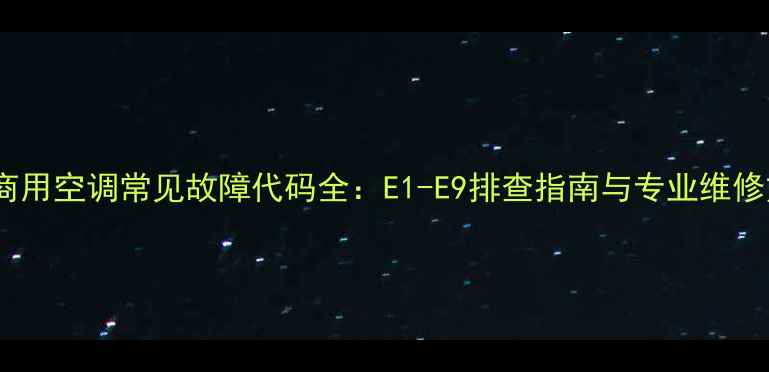 东芝商用空调常见故障代码全E1-E9排查指南与专业维修方案