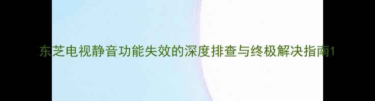 图片 东芝电视静音功能失效的深度排查与终极解决指南1