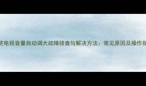东芝电视音量自动调大故障排查与解决方法常见原因及操作指南