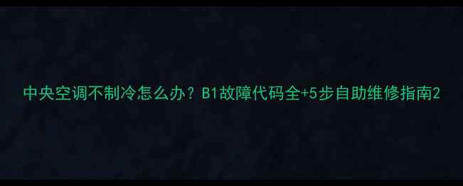 图片 中央空调不制冷怎么办？B1故障代码全+5步自助维修指南2