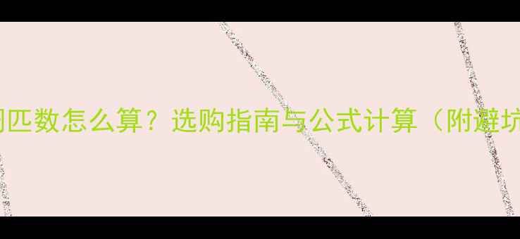图片 中央空调匹数怎么算？选购指南与公式计算（附避坑技巧）2