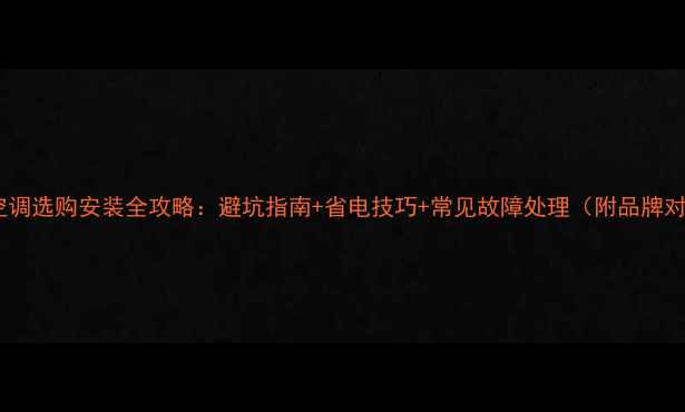中央空调选购安装全攻略避坑指南省电技巧常见故障处理附品牌对比