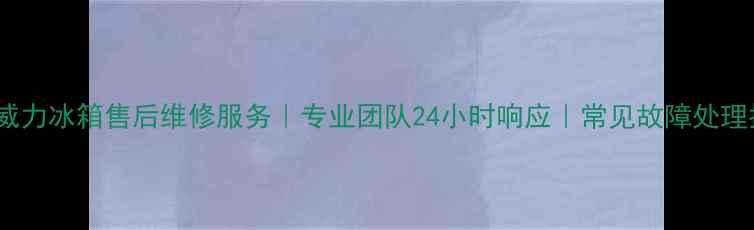 中山威力冰箱售后维修服务专业团队24小时响应常见故障处理指南