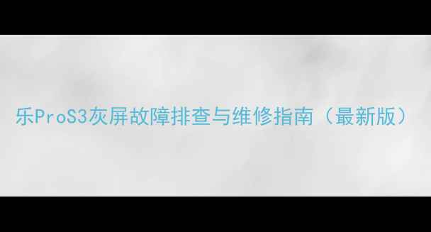 图片 乐ProS3灰屏故障排查与维修指南（最新版）