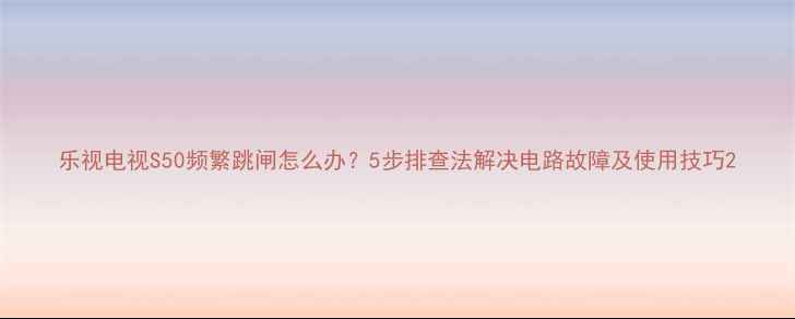图片 乐视电视S50频繁跳闸怎么办？5步排查法解决电路故障及使用技巧2