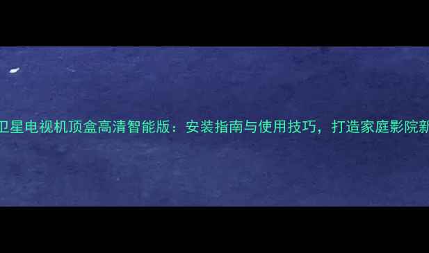 图片 九号卫星电视机顶盒高清智能版：安装指南与使用技巧，打造家庭影院新体验