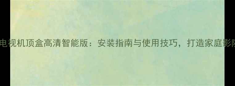 九号卫星电视机顶盒高清智能版安装指南与使用技巧打造家庭影院新体验
