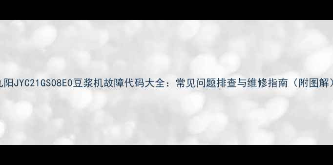 九阳JYC21GS08E0豆浆机故障代码大全常见问题排查与维修指南附图解