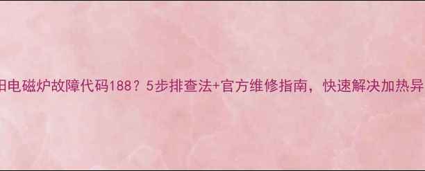 图片 九阳电磁炉故障代码188？5步排查法+官方维修指南，快速解决加热异常1