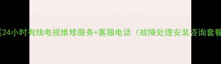 乳山地区24小时有线电视维修服务客服电话故障处理安装咨询套餐优惠