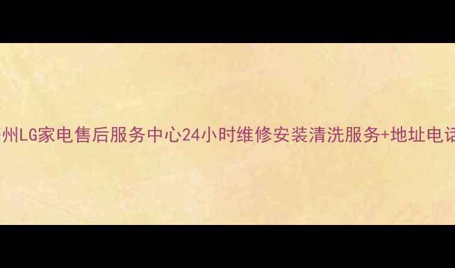 亳州LG家电售后服务中心24小时维修安装清洗服务地址电话