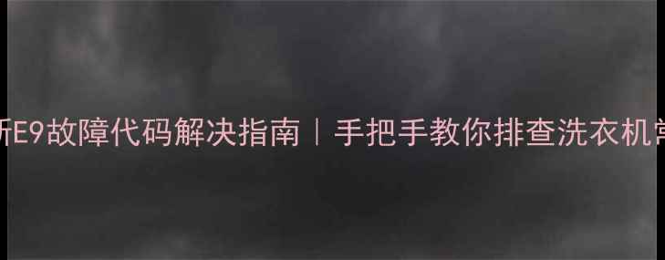 图片 伊莱克斯E9故障代码解决指南｜手把手教你排查洗衣机常见问题
