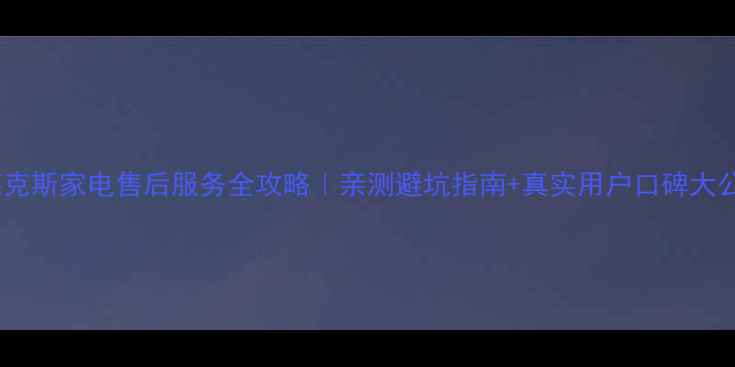 图片 伊莱克斯家电售后服务全攻略｜亲测避坑指南+真实用户口碑大公开2