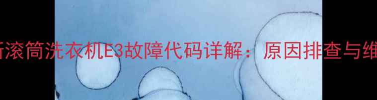 图片 伊莱克斯滚筒洗衣机E3故障代码详解：原因排查与维修指南1