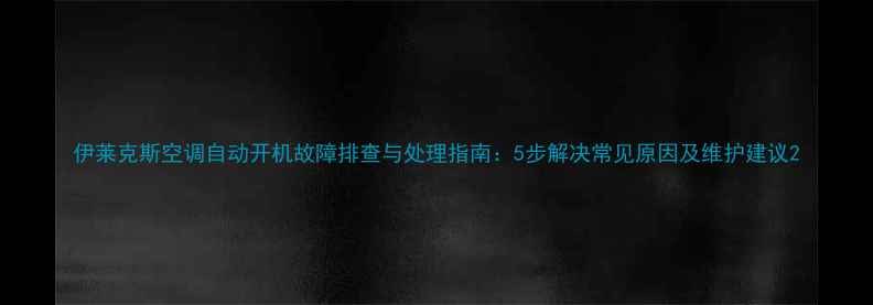 伊莱克斯空调自动开机故障排查与处理指南5步解决常见原因及维护建议