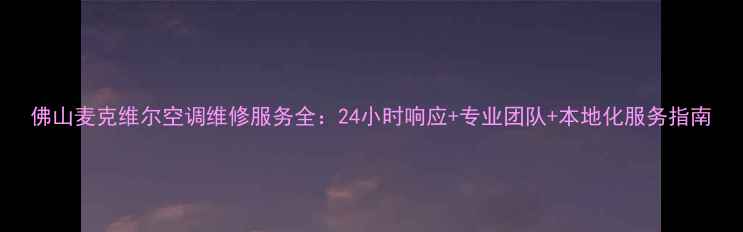 图片 佛山麦克维尔空调维修服务全：24小时响应+专业团队+本地化服务指南