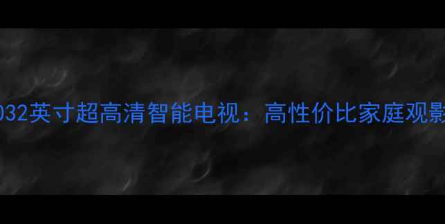 先锋LED32B50032英寸超高清智能电视高性价比家庭观影与娱乐新选择