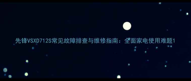 图片 先锋VSXD712S常见故障排查与维修指南：全面家电使用难题1