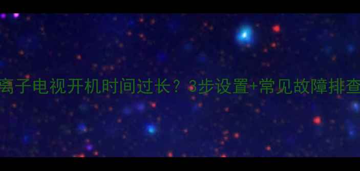 先锋等离子电视开机时间过长3步设置常见故障排查全攻略