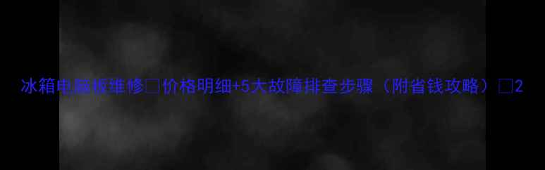 冰箱电脑板维修价格明细5大故障排查步骤附省钱攻略