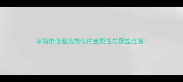 冰箱维修服务热线的重要性与覆盖范围