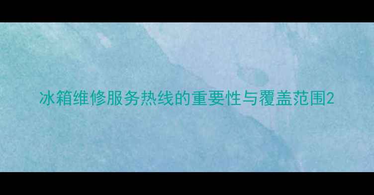 图片 冰箱维修服务热线的重要性与覆盖范围2