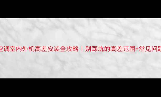 分体空调室内外机高差安装全攻略别踩坑的高差范围常见问题解答