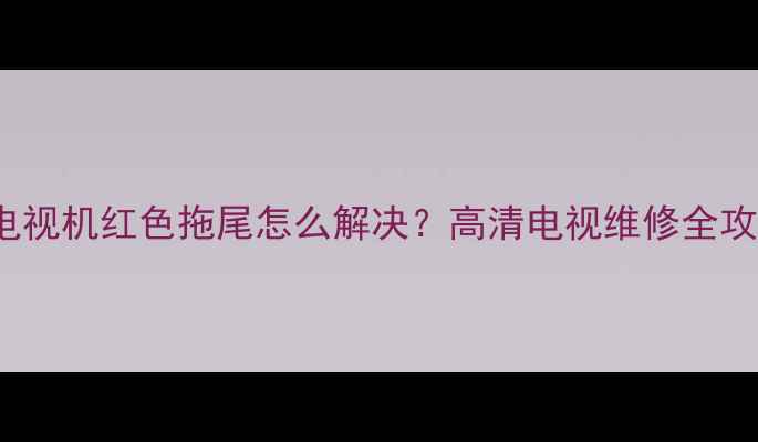 图片 创维21d88aa电视机红色拖尾怎么解决？高清电视维修全攻略+自检指南1