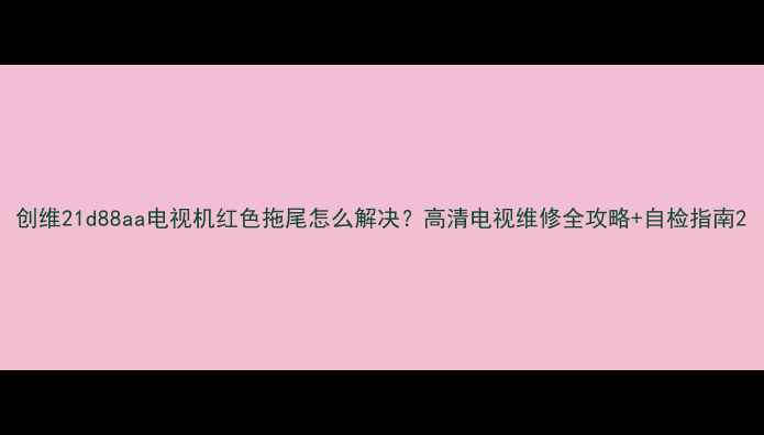图片 创维21d88aa电视机红色拖尾怎么解决？高清电视维修全攻略+自检指南2