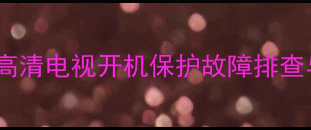 创维29T60HT高清电视开机保护故障排查与解决全攻略