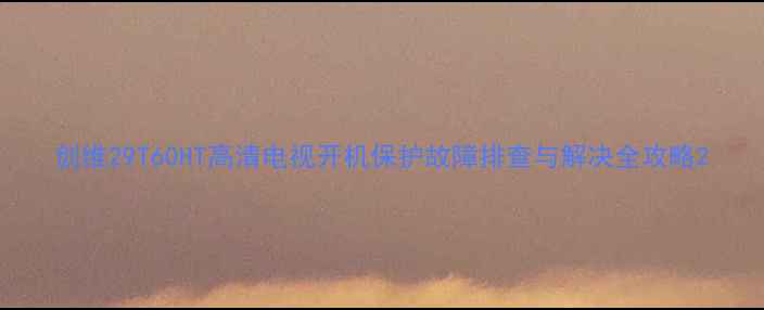 图片 创维29T60HT高清电视开机保护故障排查与解决全攻略2