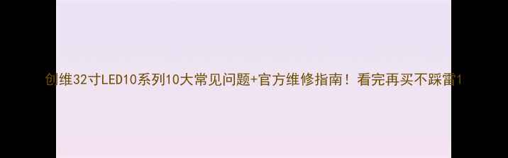 图片 创维32寸LED10系列10大常见问题+官方维修指南！看完再买不踩雷1
