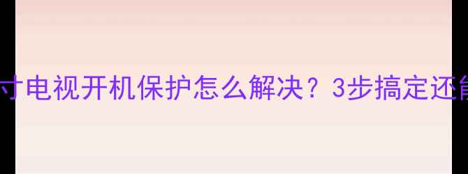 图片 创维32英寸电视开机保护怎么解决？3步搞定还能省电！2