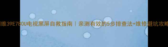 创维39E780U电视黑屏自救指南亲测有效的5步排查法维修避坑攻略