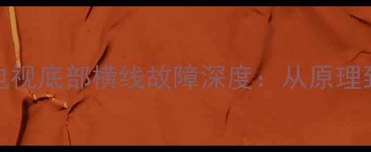 图片 创维42E82RD液晶电视底部横线故障深度：从原理到维修的完整指南2