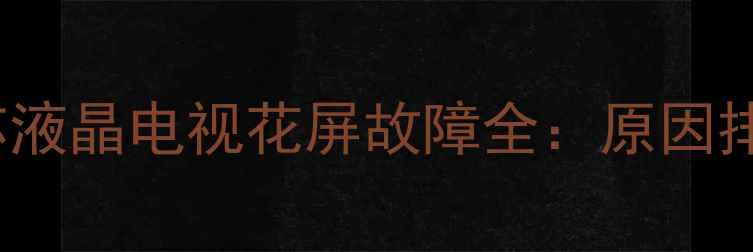 图片 创维42英寸8S16机芯液晶电视花屏故障全：原因排查与专业维修指南1