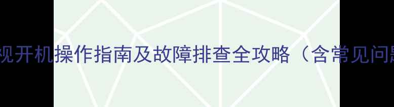 创维55英寸电视开机操作指南及故障排查全攻略含常见问题解决方案