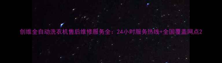 创维全自动洗衣机售后维修服务全24小时服务热线全国覆盖网点