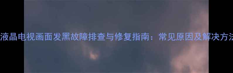 创维液晶电视画面发黑故障排查与修复指南常见原因及解决方法全